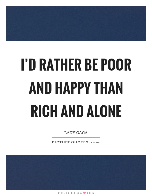 I'd rather be poor and happy than rich and alone Picture Quote #1