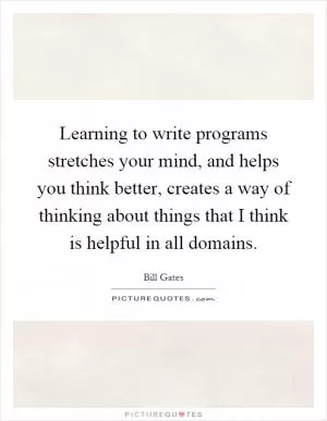 Learning to write programs stretches your mind, and helps you think better, creates a way of thinking about things that I think is helpful in all domains Picture Quote #1