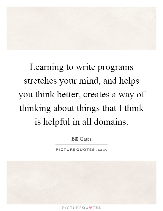 Learning to write programs stretches your mind, and helps you think better, creates a way of thinking about things that I think is helpful in all domains Picture Quote #1