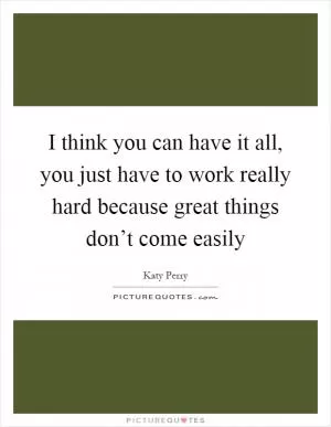 I think you can have it all, you just have to work really hard because great things don’t come easily Picture Quote #1