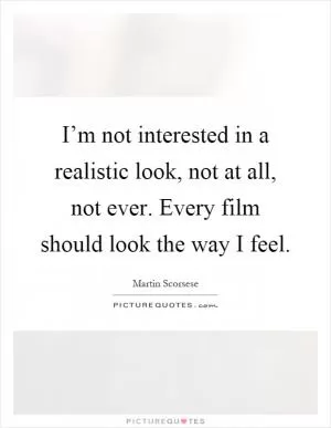 I’m not interested in a realistic look, not at all, not ever. Every film should look the way I feel Picture Quote #1