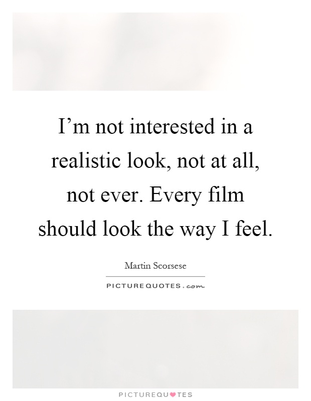 I'm not interested in a realistic look, not at all, not ever. Every film should look the way I feel Picture Quote #1