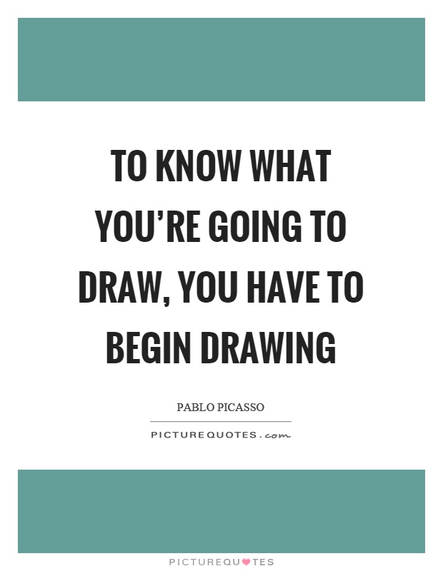 To know what you're going to draw, you have to begin drawing Picture Quote #1