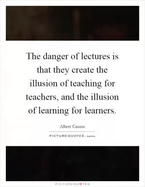 The danger of lectures is that they create the illusion of teaching for teachers, and the illusion of learning for learners Picture Quote #1