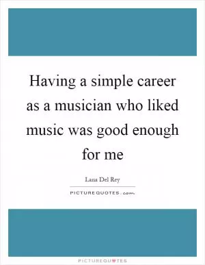 Having a simple career as a musician who liked music was good enough for me Picture Quote #1