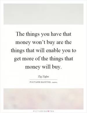 The things you have that money won’t buy are the things that will enable you to get more of the things that money will buy Picture Quote #1