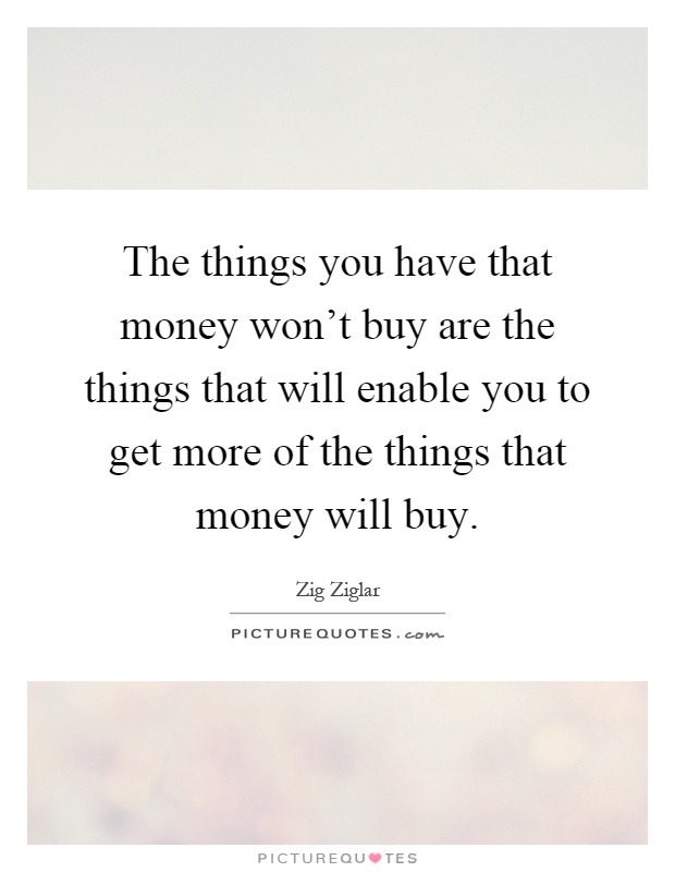 The things you have that money won't buy are the things that will enable you to get more of the things that money will buy Picture Quote #1