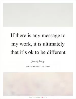 If there is any message to my work, it is ultimately that it’s ok to be different Picture Quote #1