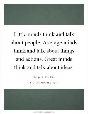 Little minds think and talk about people. Average minds think and talk about things and actions. Great minds think and talk about ideas Picture Quote #1