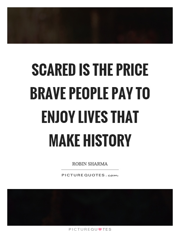 Scared is the price brave people pay to enjoy lives that make history Picture Quote #1