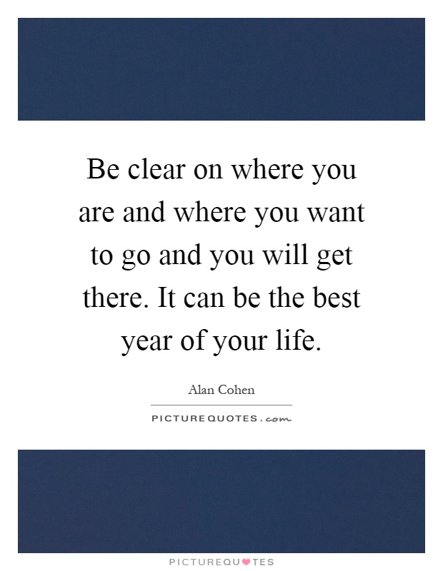 Be clear on where you are and where you want to go and you will get there. It can be the best year of your life Picture Quote #1