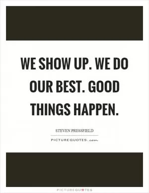 We show up. We do our best. Good things happen Picture Quote #1