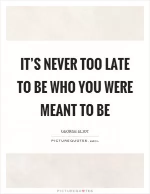It’s never too late to be who you were meant to be Picture Quote #1