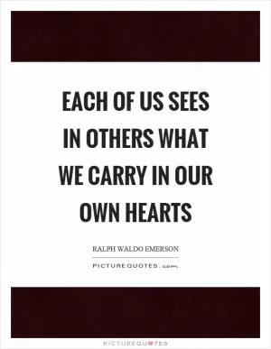 Each of us sees in others what we carry in our own hearts Picture Quote #1