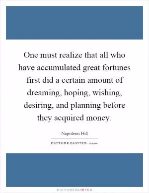 One must realize that all who have accumulated great fortunes first did a certain amount of dreaming, hoping, wishing, desiring, and planning before they acquired money Picture Quote #1