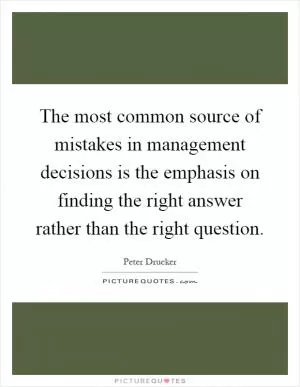 The most common source of mistakes in management decisions is the emphasis on finding the right answer rather than the right question Picture Quote #1