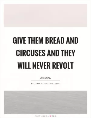 Give them bread and circuses and they will never revolt Picture Quote #1