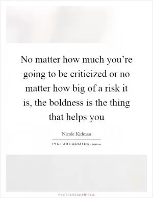 No matter how much you’re going to be criticized or no matter how big of a risk it is, the boldness is the thing that helps you Picture Quote #1