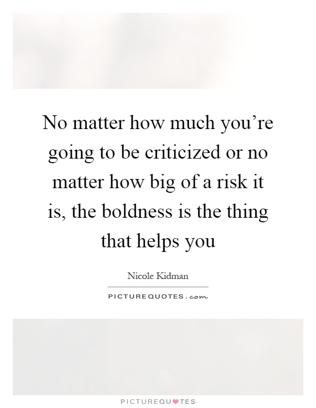 No matter how much you're going to be criticized or no matter how big of a risk it is, the boldness is the thing that helps you Picture Quote #1