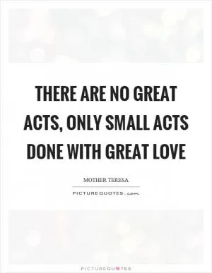 There are no great acts, only small acts done with great love Picture Quote #1