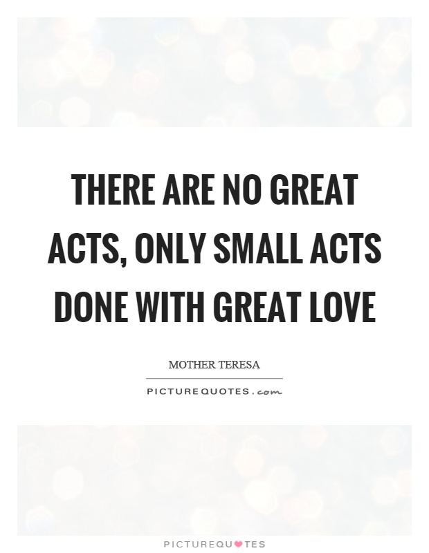 There are no great acts, only small acts done with great love Picture Quote #1
