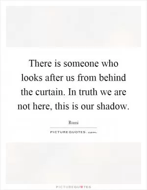 There is someone who looks after us from behind the curtain. In truth we are not here, this is our shadow Picture Quote #1