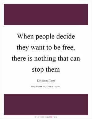 When people decide they want to be free, there is nothing that can stop them Picture Quote #1