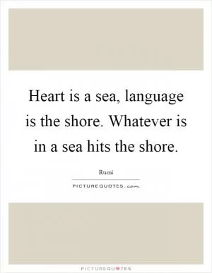 Heart is a sea, language is the shore. Whatever is in a sea hits the shore Picture Quote #1