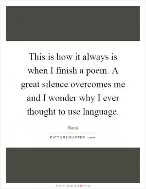 This is how it always is when I finish a poem. A great silence overcomes me and I wonder why I ever thought to use language Picture Quote #1