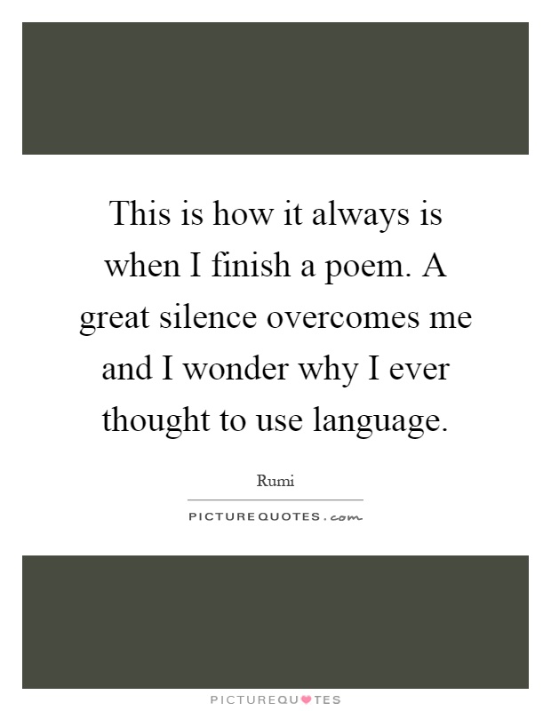 This is how it always is when I finish a poem. A great silence overcomes me and I wonder why I ever thought to use language Picture Quote #1