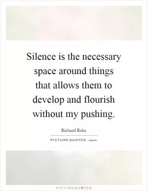 Silence is the necessary space around things that allows them to develop and flourish without my pushing Picture Quote #1