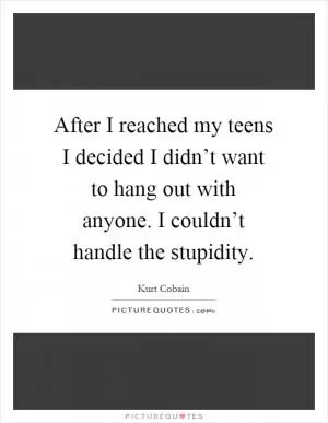 After I reached my teens I decided I didn’t want to hang out with anyone. I couldn’t handle the stupidity Picture Quote #1