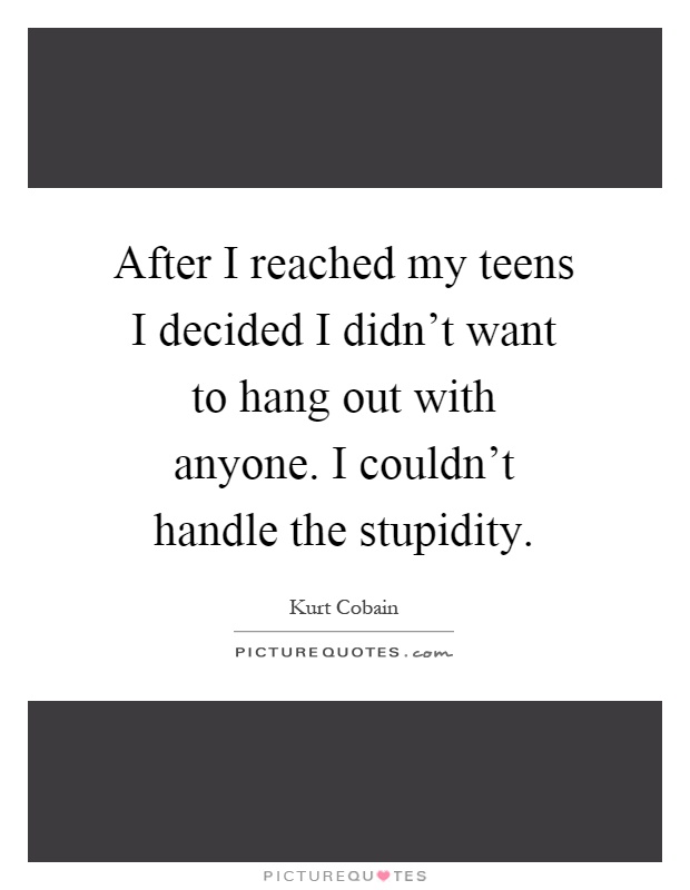 After I reached my teens I decided I didn't want to hang out with anyone. I couldn't handle the stupidity Picture Quote #1