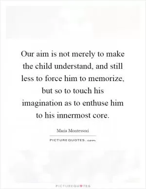 Our aim is not merely to make the child understand, and still less to force him to memorize, but so to touch his imagination as to enthuse him to his innermost core Picture Quote #1