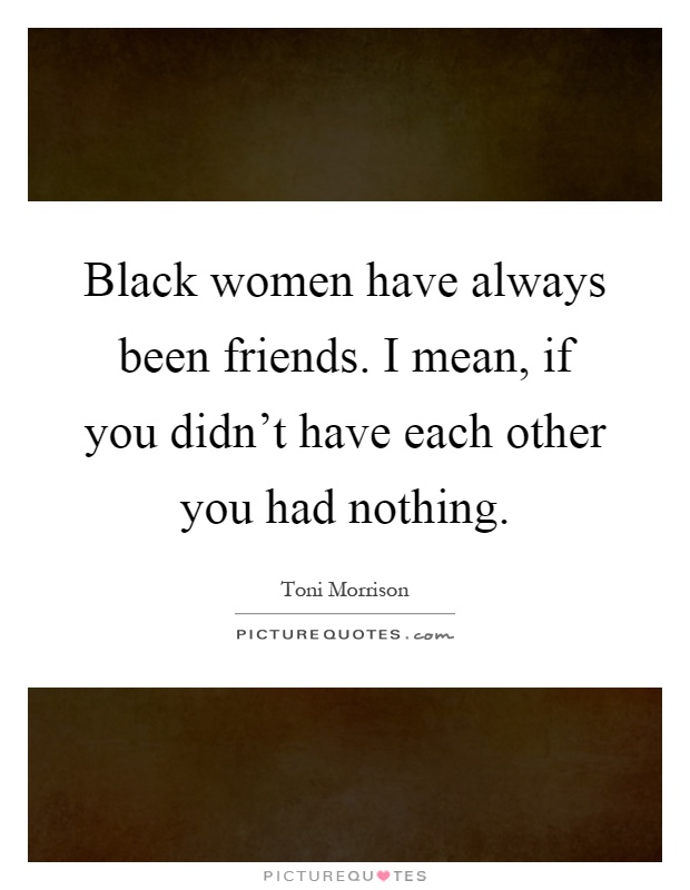 Black women have always been friends. I mean, if you didn't have each other you had nothing Picture Quote #1