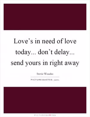 Love’s in need of love today... don’t delay... send yours in right away Picture Quote #1