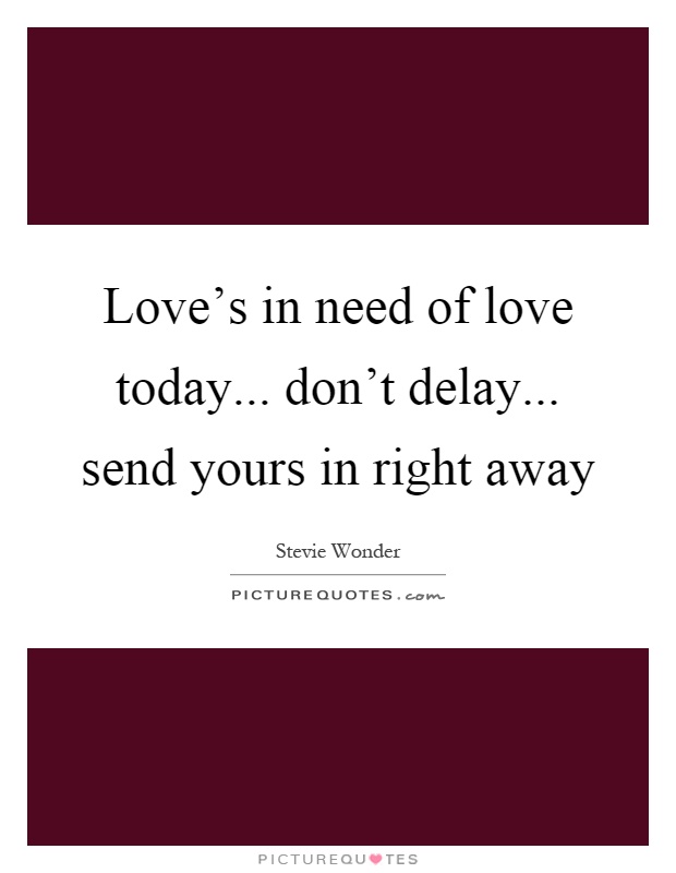 Love's in need of love today... don't delay... send yours in right away Picture Quote #1