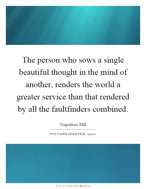The person who sows a single beautiful thought in the mind of another, renders the world a greater service than that rendered by all the faultfinders combined Picture Quote #1