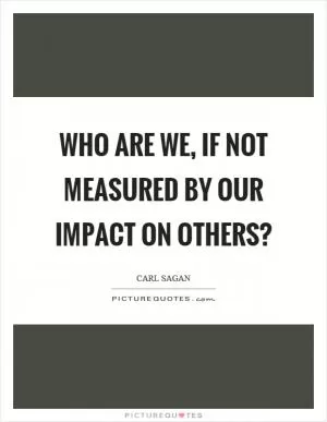 Who are we, if not measured by our impact on others? Picture Quote #1