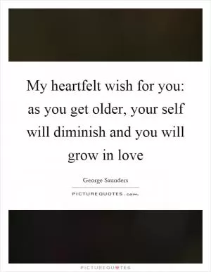 My heartfelt wish for you: as you get older, your self will diminish and you will grow in love Picture Quote #1