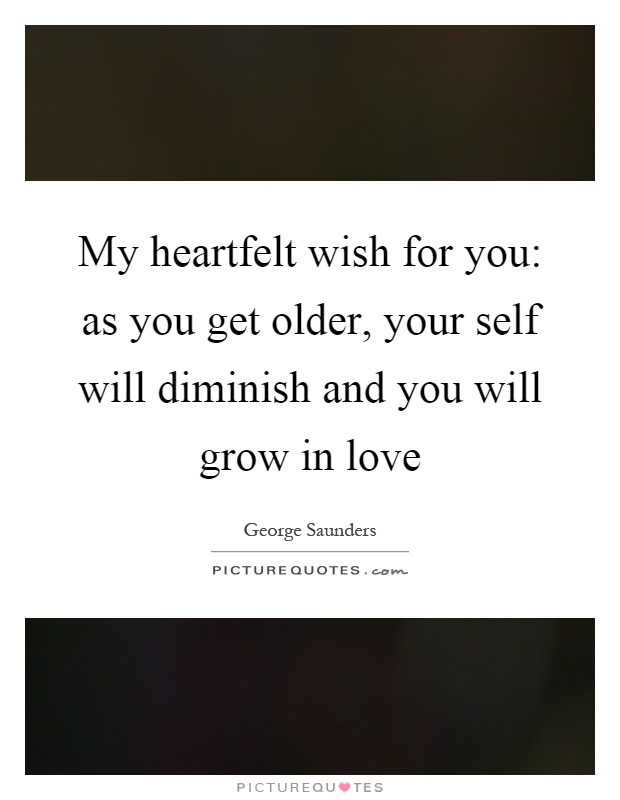 My heartfelt wish for you: as you get older, your self will diminish and you will grow in love Picture Quote #1