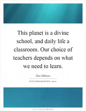 This planet is a divine school, and daily life a classroom. Our choice of teachers depends on what we need to learn Picture Quote #1
