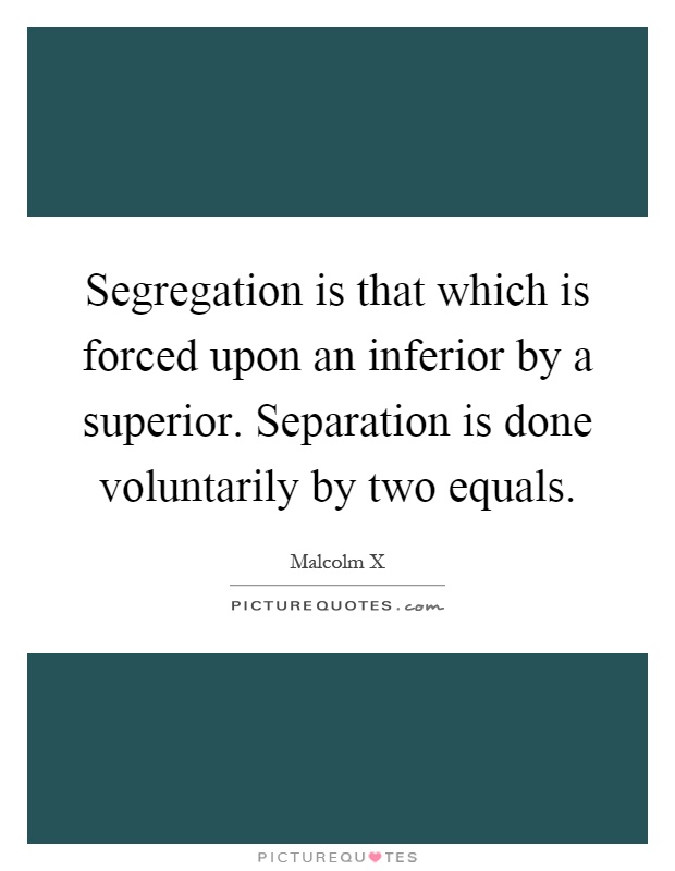 Segregation is that which is forced upon an inferior by a superior. Separation is done voluntarily by two equals Picture Quote #1