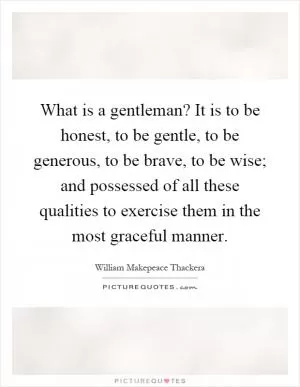 What is a gentleman? It is to be honest, to be gentle, to be generous, to be brave, to be wise; and possessed of all these qualities to exercise them in the most graceful manner Picture Quote #1