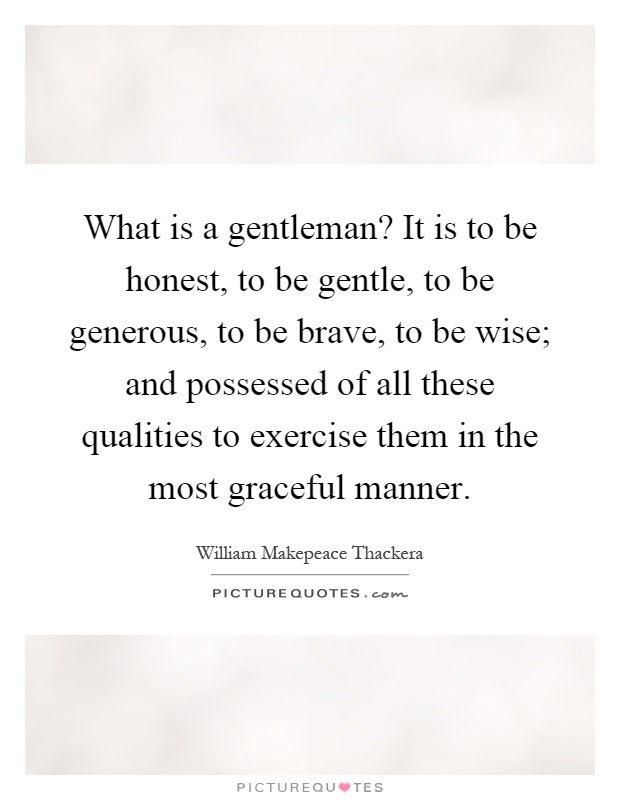 What is a gentleman? It is to be honest, to be gentle, to be generous, to be brave, to be wise; and possessed of all these qualities to exercise them in the most graceful manner Picture Quote #1