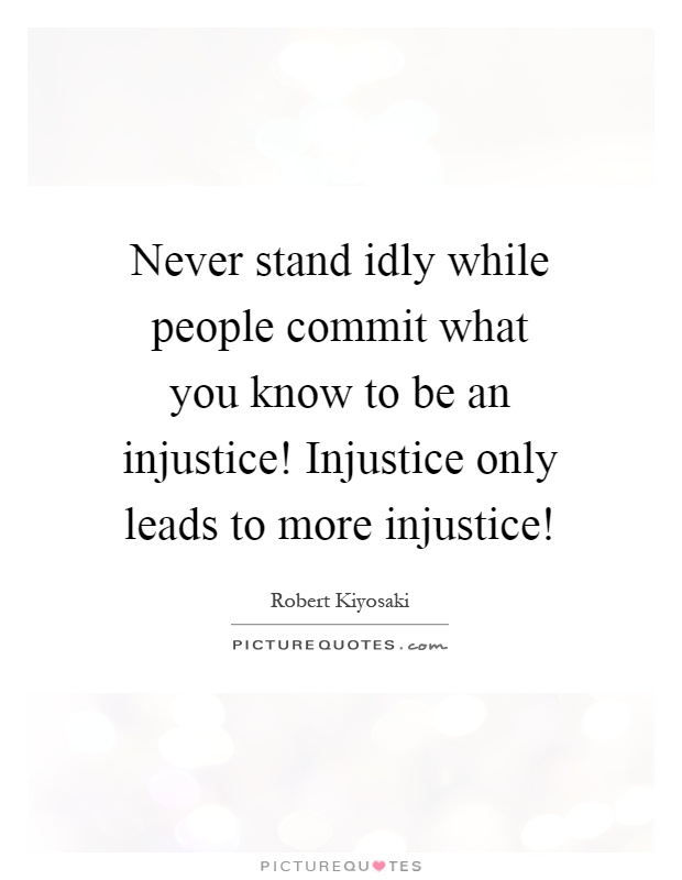 Never stand idly while people commit what you know to be an injustice! Injustice only leads to more injustice! Picture Quote #1