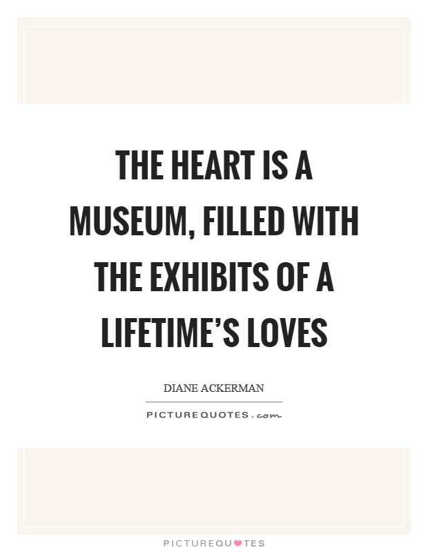 The heart is a museum, filled with the exhibits of a lifetime's loves Picture Quote #1