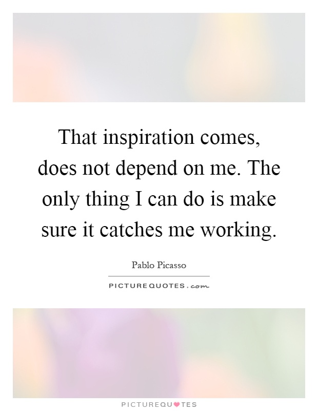 That inspiration comes, does not depend on me. The only thing I can do is make sure it catches me working Picture Quote #1