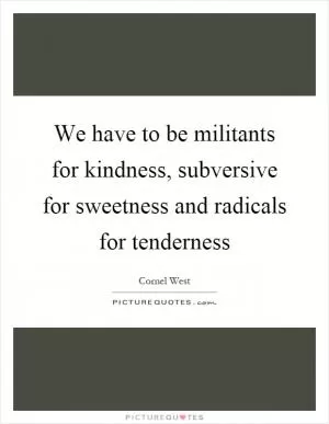 We have to be militants for kindness, subversive for sweetness and radicals for tenderness Picture Quote #1
