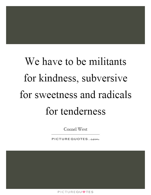 We have to be militants for kindness, subversive for sweetness and radicals for tenderness Picture Quote #1
